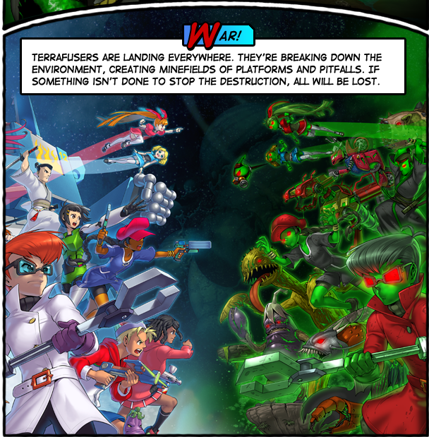 War. Terrafusers are landing everywhere. They're breaking down the environment, creating
               minefields of platforms and pitfalls. If something isn't done to stop the destruction,
               all will be lost.